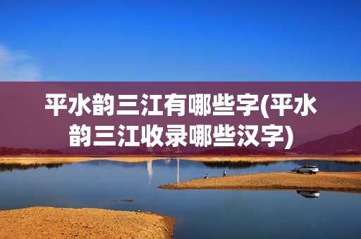 平水韵三江有哪些字(平水韵三江收录哪些汉字)