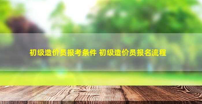 初级造价员报考条件 初级造价员报名流程-图1