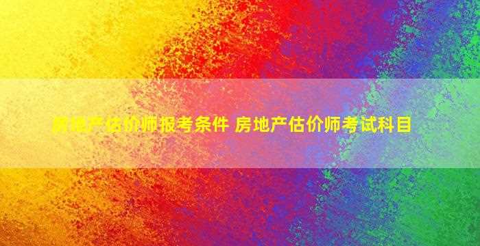 房地产估价师报考条件 房地产估价师考试科目-图1