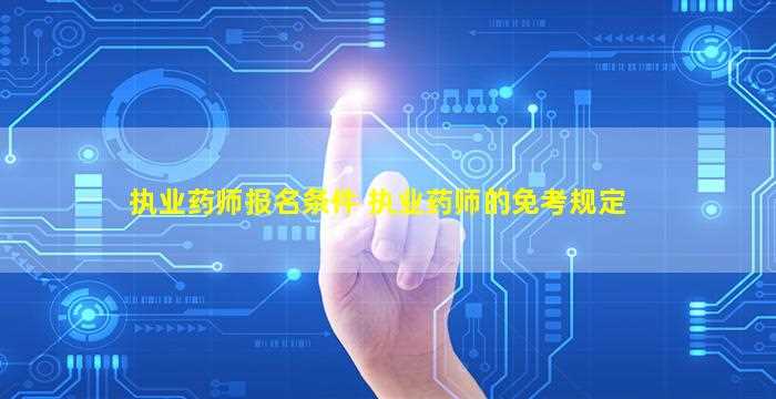 执业药师报名条件 执业药师的免考规定-图1