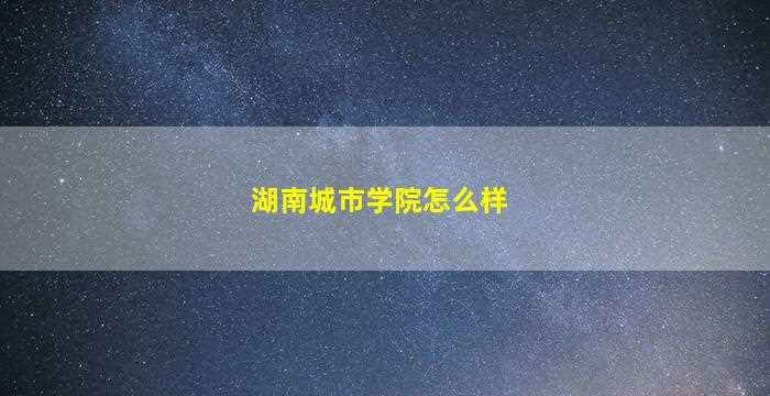 湖南城市学院怎么样-图1