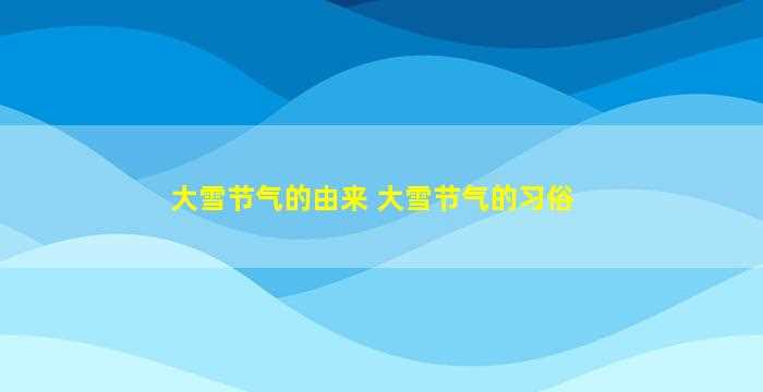 大雪节气的由来 大雪节气的习俗-图1