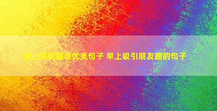 早上好祝福语优美句子 早上吸引朋友圈的句子-图1