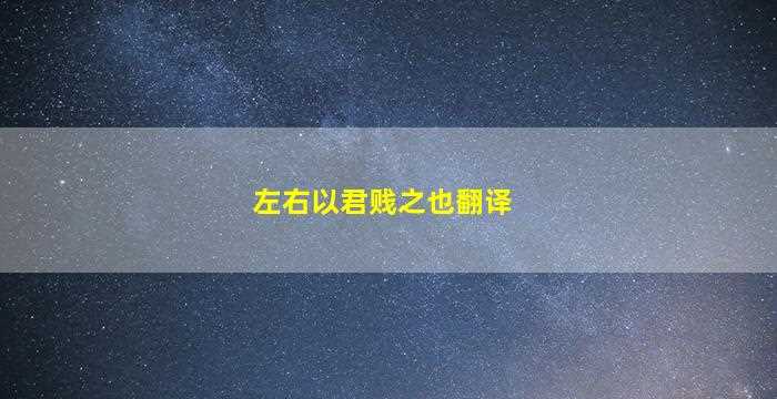 左右以君贱之也翻译-图1