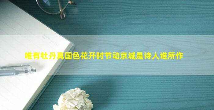 唯有牡丹真国色花开时节动京城是诗人谁所作-图1