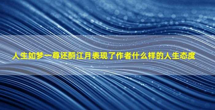 人生如梦一尊还酹江月表现了作者什么样的人生态度-图1