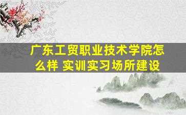 广东工贸职业技术学院怎么样 实训实习场所建设-图1