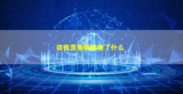 徒有羡鱼情隐喻了什么-图1