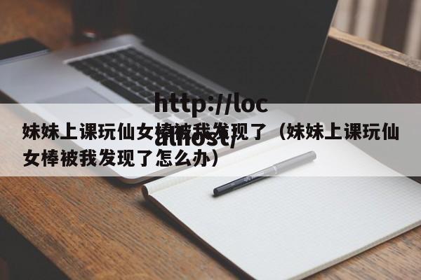 妹妹上课玩仙女棒被我发现了(妹妹上课玩仙女棒被我发现了怎么办)