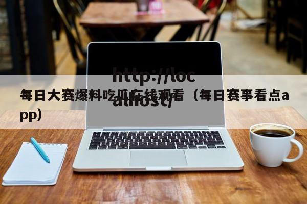每日大赛爆料吃瓜在线观看(每日赛事看点app)